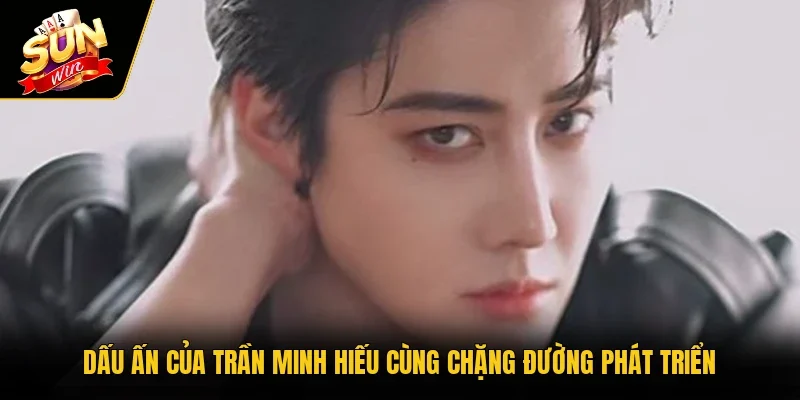 Dấu ấn của Trần Minh Hiếu cùng chặng đường phát triển