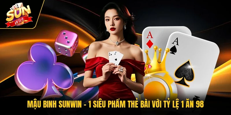 Mậu Binh SUNWIN - 1 Siêu Phẩm Thẻ Bài Với Tỷ Lệ 1 Ăn 98