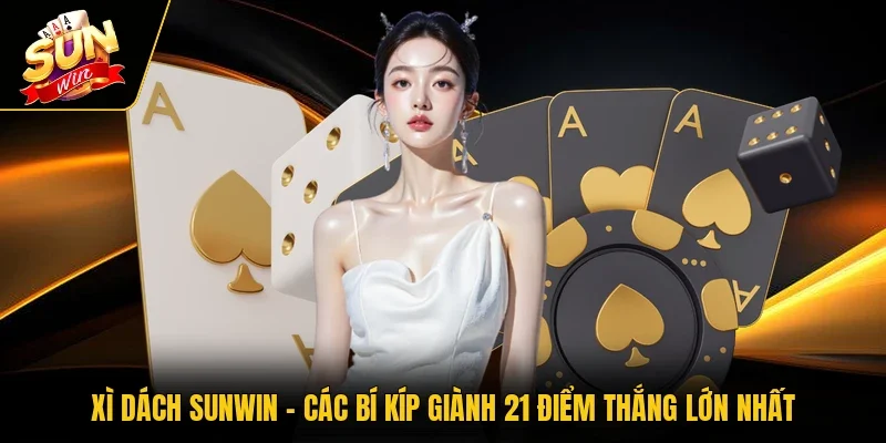 Xì Dách Sunwin - Các Bí Kíp Giành 21 Điểm Thắng Lớn Nhất